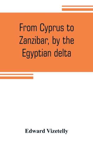 From Cyprus to Zanzibar, by the Egyptian delta; the adventures of a journalist in the isle of love, the home of miracles, and the land of cloves de Edward Vizetelly