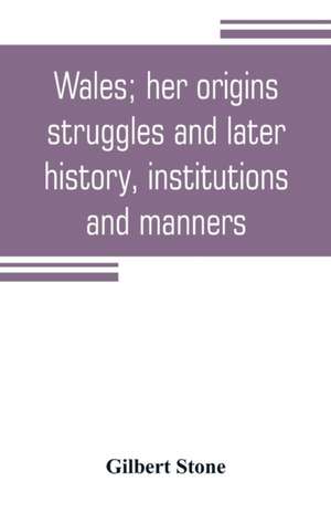 Wales; her origins, struggles and later history, institutions and manners de Gilbert Stone