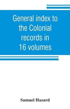 General index to the Colonial records in 16 volumes, and to the Pennsylvania archives [1st series] in 12 volumes de Samuel Hazard