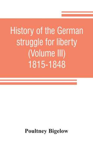 History of the German struggle for liberty (Volume III) 1815-1848 de Poultney Bigelow