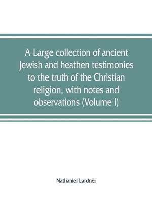 A large collection of ancient Jewish and heathen testimonies to the truth of the Christian religion, with notes and observations (Volume I) de Nathaniel Lardner