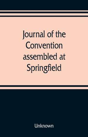 Journal of the Convention, assembled at Springfield, June 7, 1847, in pursuance of an act of the General Assembly of the State of Illinois, entitled "an act to provide for the call of a convention," approved, February 20, 1847, for the purpose of altering de Unknown