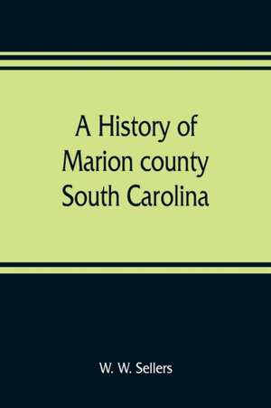 A history of Marion county, South Carolina, from its earliest times to the present, 1901 de W. W. Sellers