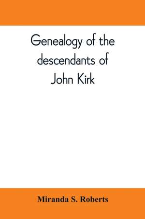 Genealogy of the descendants of John Kirk. Born 1660, at Alfreton, in Derbyshire, England. Died 1705, in Darby Township, Chester (now Delaware) County, Pennsylvania de Miranda S. Roberts