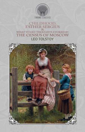 Childhood, Father Sergius & What to Do? Thoughts Evoked By the Census of Moscow de Leo Tolstoy