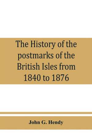 The history of the postmarks of the British Isles from 1840 to 1876, compiled chiefly from official records de John G. Hendy