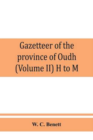 Gazetteer of the province of Oudh (Volume II) H to M de W. C. Benett