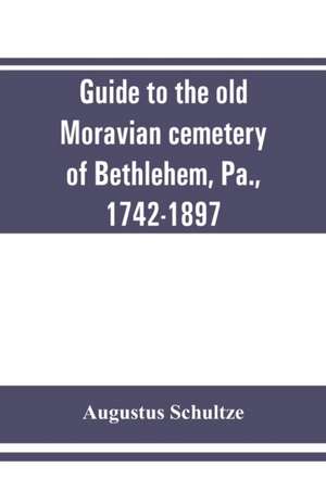 Guide to the old Moravian cemetery of Bethlehem, Pa., 1742-1897 de Augustus Schultze