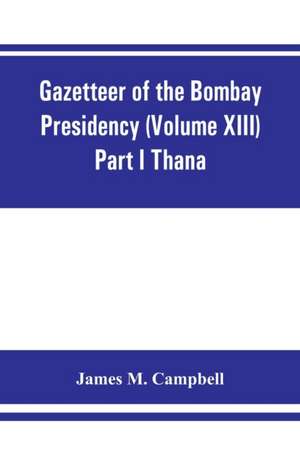 Gazetteer of the Bombay Presidency (Volume XIII) Part I Thana de James M. Campbell