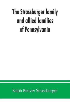 The Strassburger family and allied families of Pennsylvania; being the ancestry of Jacob Andrew Strassburger, esquire, of Montgomery county, Pennsylvania de Ralph Beaver Strassburger