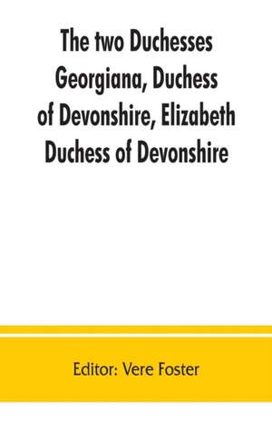 The two duchesses, Georgiana, Duchess of Devonshire, Elizabeth, Duchess of Devonshire. Family correspondence of and relating to Georgiana, Duchess of Devonshire, Elizabeth, Duchess of Devonshire, Earl of Bristol ... the Countess of Bristol, Lord and Lady de Vere Foster