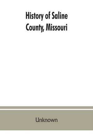 History of Saline County, Missouri, carefully written and compiled from the most authentic official and private sources including a history of its Townships, cities, towns and villages, together with a condensed history of Missouri; the state constitution de Unknown