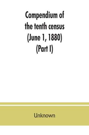 Compendium of the tenth census (June 1, 1880), compiled pursuant to an act of Congress approved August 7, 1882 (Part I) de Unknown