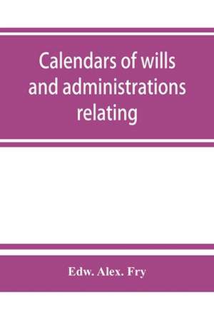 Calendars of wills and administrations relating to the counties of Devon and Cornwall, proved in the Consistory Court of the Bishop of Exeter, 1532-1800, now preserved in the Probate Registry at Exeter de Edw. Alex. Fry