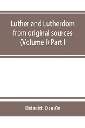 Luther and Lutherdom, from original sources (Volume I) Part I. de Heinrich Denifle