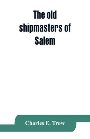 The old shipmasters of Salem, with mention of eminent merchants de Charles E. Trow