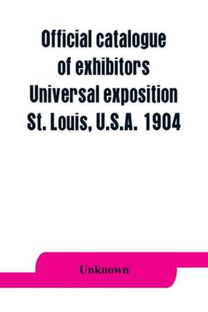 Official catalogue of exhibitors. Universal exposition, St. Louis, U.S.A. 1904 de Unknown