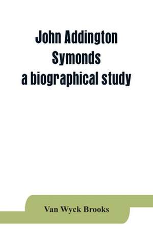 John Addington Symonds; a biographical study de Van Wyck Brooks