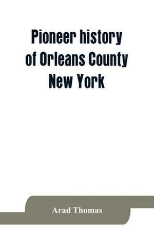 Pioneer history of Orleans County, New York; containing some account of the civil divisions of Western New York, with brief Biographical notices of early settlers, and of the hardships and privations they endured, the organization of the towns in the coun de Arad Thomas