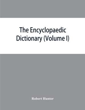 The Encyclopaedic dictionary; an original work of reference to the words in the English language, giving a full account of their origin, meaning, pronunciation, and use with a Supplementary volume containing new words (Volume I) de Robert Hunter