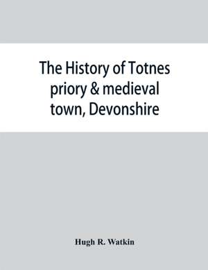 The history of Totnes priory & medieval town, Devonshire, together with the sister priory of Tywardreath, Cornwall; compiled from original records de Hugh R. Watkin