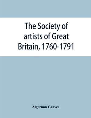 The Society of artists of Great Britain, 1760-1791; the Free society of artists, 1761-1783 ; a complete dictionary of contributors and their work from the foundation of the societies to 1791 de Algernon Graves