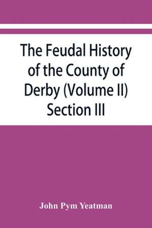 The feudal history of the County of Derby; (chiefly during the 11th, 12th, and 13th centuries) (Volume II) Section III. de John Pym Yeatman