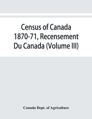 Census of Canada 1870-71, Recensement Du Canada (Volume III) de Canada Dept. of Agriculture