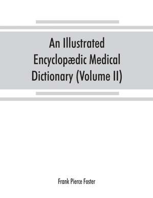 An illustrated encyclopædic medical dictionary. Being a dictionary of the technical terms used by writers on medicine and the collateral sciences, in the Latin, English, French and German languages (Volume II) de Frank Pierce Foster