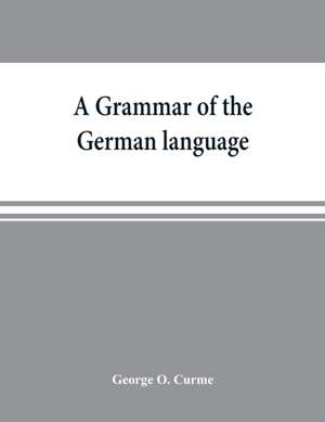 A grammar of the German language, designed for a thoro and practical study of the language as spoken and written to-day de George O. Curme