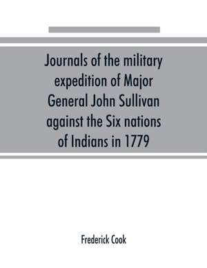 Journals of the military expedition of Major General John Sullivan against the Six nations of Indians in 1779; with records of centennial celebrations; prepared pursuant to chapter 361, laws of the state of New York, of 1885 de Frederick Cook