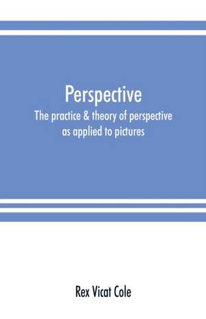 Perspective; the practice & theory of perspective as applied to pictures, with a section dealing with its application to architecture de Rex Vicat Cole