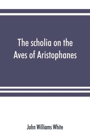 The scholia on the Aves of Aristophanes, with an introduction on the origin, development, transmission, and extant sources of the old Greek commentary on his comedies de John Williams White