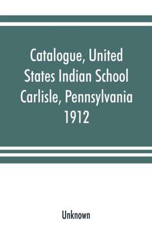 Catalogue, United States Indian School, Carlisle, Pennsylvania, 1912 de Unknown