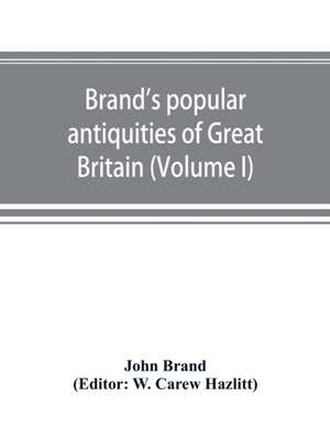 Brand's popular antiquities of Great Britain. Faiths and folklore; a dictionary of national beliefs, superstitions and popular customs, past and current, with their classical and foreign analogues, described and illustrated (Volume I) de John Brand