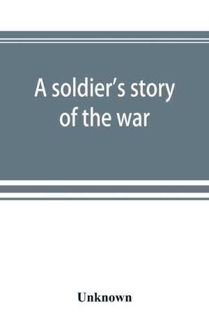 A soldier's story of the war; including the marches and battles of the Washington artillery, and of other Louisiana troops de Unknown