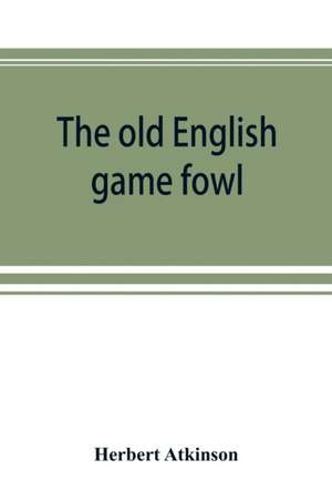 The old English game fowl; its history, description, management, breeding and feeding de Herbert Atkinson