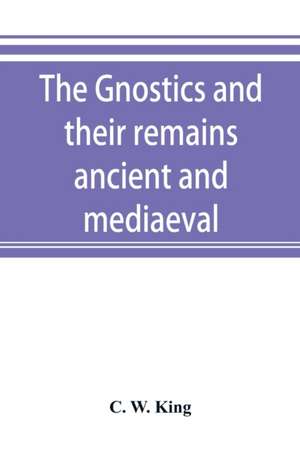 The Gnostics and their remains, ancient and mediaeval de C. W. King