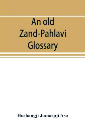 An old Zand-Pahlavi glossary. Edited in original characters with a transliteration in Roman letters, an English translation and an alphabetical index de Hoshangji Jamaspji Asa