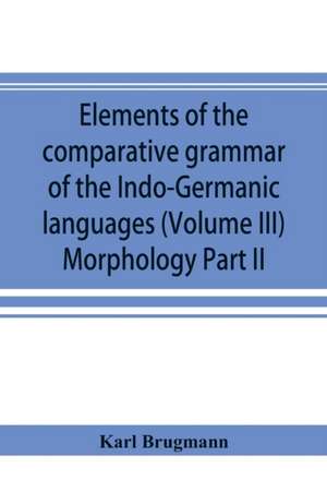 Elements of the comparative grammar of the Indo-Germanic languages. A concise exposition of the history of Sanskrit, Old Iranian (Avestic and Old Persian) Old Armenian, Old Greek, Latin, Umbrian-Samnitic, Old Irish, Gothic, Old High German, Lithuanian and de Karl Brugmann