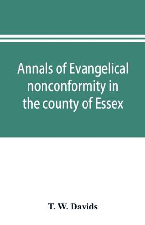 Annals of evangelical nonconformity in the county of Essex, from the time of Wycliffe to the restoration; with memorials of the Essex ministers who were ejected or silenced in 1660-1662 and brief notices of the Essex churches which originated with their l de T. W. Davids