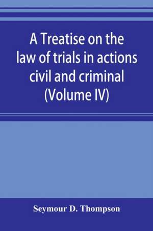 A treatise on the law of trials in actions civil and criminal (Volume IV) de Seymour D. Thompson