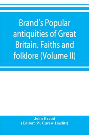 Brand's popular antiquities of Great Britain. Faiths and folklore; a dictionary of national beliefs, superstitions and popular customs, past and current, with their classical and foreign analogues, described and illustrated (Volume II) de John Brand