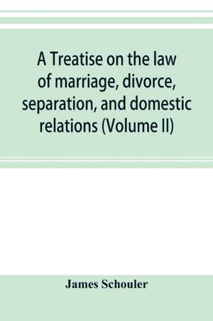 A treatise on the law of marriage, divorce, separation, and domestic relations (Volume II) The Law of Marriage and Divorce embracing marriage, divorce and separation, Alienation of Affections, Abandonment, Breach of Promise, Criminal Conversation, Curtesy de James Schouler