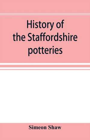 History of the Staffordshire potteries; and the rise and progress of the manufacture of pottery and porcelain; with references to genuine specimens, and notices of eminent potters de Simeon Shaw