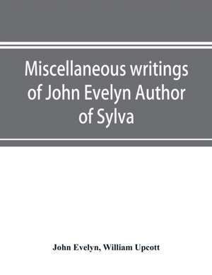 Miscellaneous writings of John Evelyn Author of Sylva, or, A Discourse of Forest Trees; Memoirs Now first collected, with occasional notes de John Evelyn