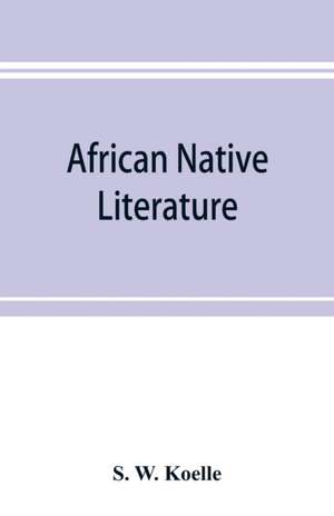 African native literature, or Proverbs, tales, fables, & historical fragments in the Kanuri or Bornu language. To which are added a translation of the above and a Kanuri-English vocabulary de S. W. Koelle