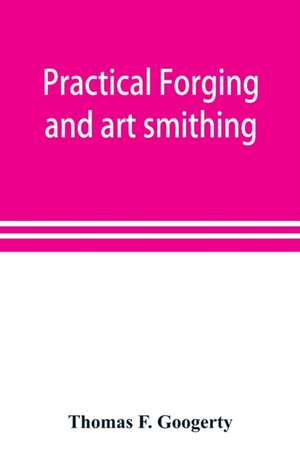 Practical forging and art smithing de Thomas F. Googerty