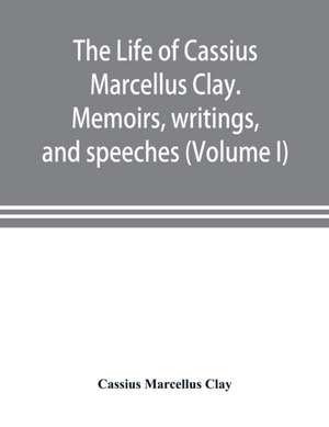 The life of Cassius Marcellus Clay. Memoirs, writings, and speeches, showing his conduct in the overthrow of American slavery, the salvation of the Union, and the restoration of the autonomy of the states (Volume I) de Cassius Marcellus Clay