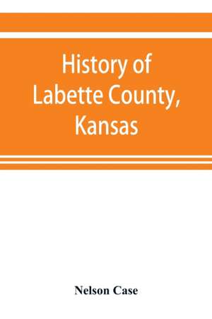 History of Labette County, Kansas, from the first settlement to the close of 1892 de Nelson Case